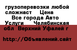 грузоперевозки любой сложнаст  › Цена ­ 100 - Все города Авто » Услуги   . Челябинская обл.,Верхний Уфалей г.